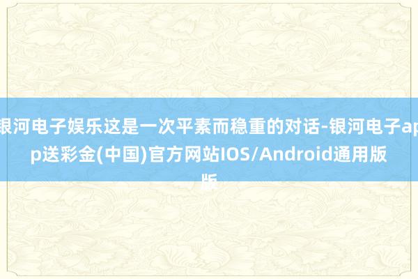 银河电子娱乐这是一次平素而稳重的对话-银河电子app送彩金(中国)官方网站IOS/Android通用版