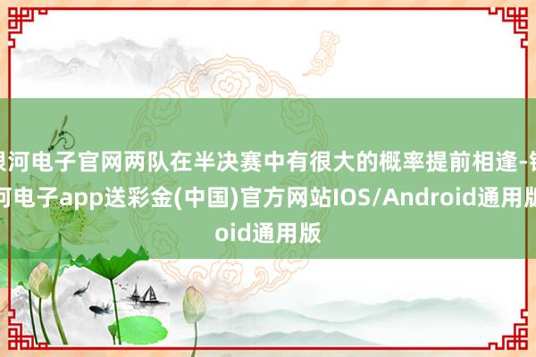 银河电子官网两队在半决赛中有很大的概率提前相逢-银河电子app送彩金(中国)官方网站IOS/Android通用版