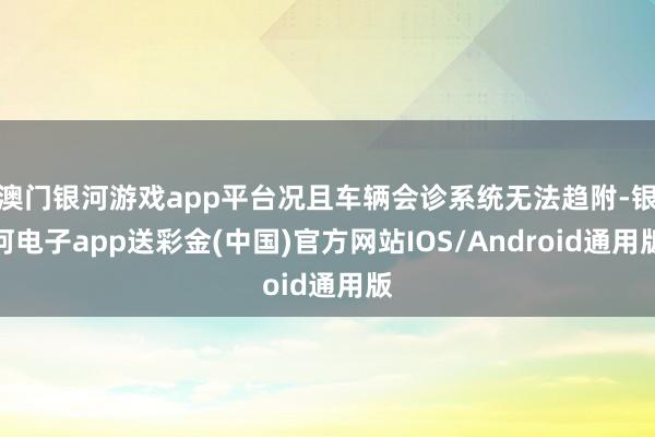 澳门银河游戏app平台况且车辆会诊系统无法趋附-银河电子app送彩金(中国)官方网站IOS/Android通用版