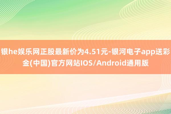 银he娱乐网正股最新价为4.51元-银河电子app送彩金(中国)官方网站IOS/Android通用版