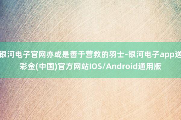 银河电子官网亦或是善于营救的羽士-银河电子app送彩金(中国)官方网站IOS/Android通用版