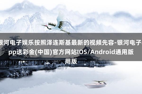 银河电子娱乐按照泽连斯基最新的视频先容-银河电子app送彩金(中国)官方网站IOS/Android通用版