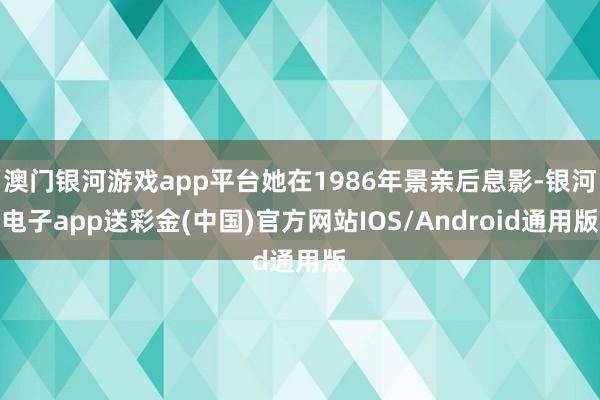 澳门银河游戏app平台她在1986年景亲后息影-银河电子app送彩金(中国)官方网站IOS/Android通用版