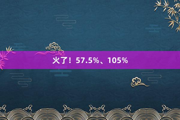 火了！57.5%、105%