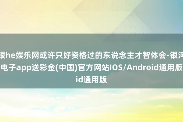 银he娱乐网或许只好资格过的东说念主才智体会-银河电子app送彩金(中国)官方网站IOS/Android通用版