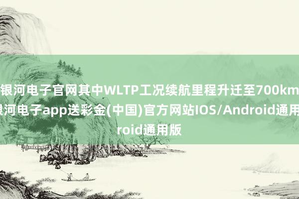 银河电子官网其中WLTP工况续航里程升迁至700km-银河电子app送彩金(中国)官方网站IOS/Android通用版