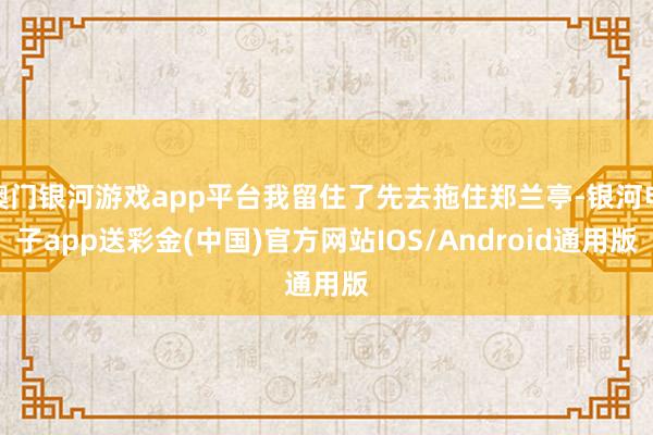 澳门银河游戏app平台我留住了先去拖住郑兰亭-银河电子app送彩金(中国)官方网站IOS/Android通用版