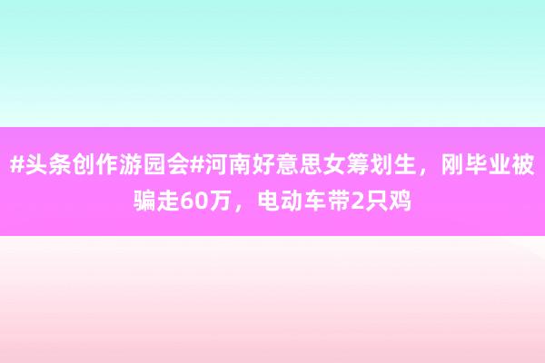 #头条创作游园会#河南好意思女筹划生，刚毕业被骗走60万，电动车带2只鸡