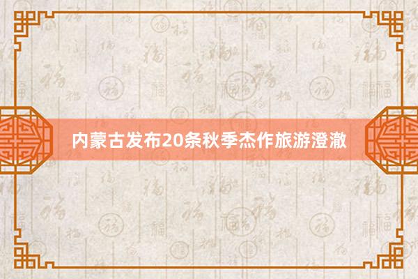 内蒙古发布20条秋季杰作旅游澄澈