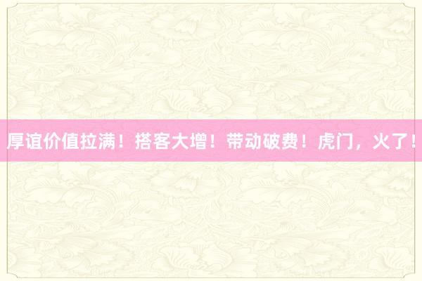 厚谊价值拉满！搭客大增！带动破费！虎门，火了！