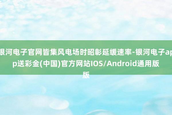 银河电子官网皆集风电场时昭彰延缓速率-银河电子app送彩金(中国)官方网站IOS/Android通用版
