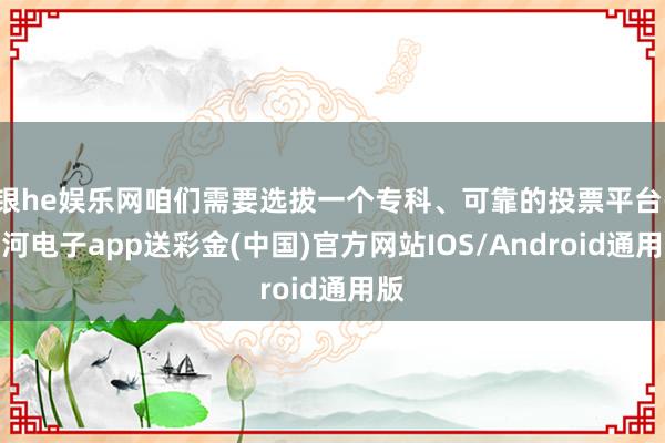 银he娱乐网咱们需要选拔一个专科、可靠的投票平台-银河电子app送彩金(中国)官方网站IOS/Android通用版