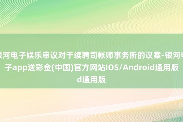 银河电子娱乐审议对于续聘司帐师事务所的议案-银河电子app送彩金(中国)官方网站IOS/Android通用版