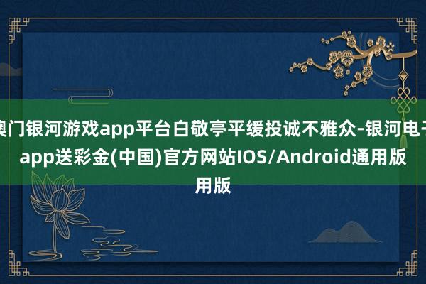 澳门银河游戏app平台白敬亭平缓投诚不雅众-银河电子app送彩金(中国)官方网站IOS/Android通用版