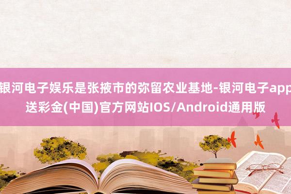银河电子娱乐是张掖市的弥留农业基地-银河电子app送彩金(中国)官方网站IOS/Android通用版