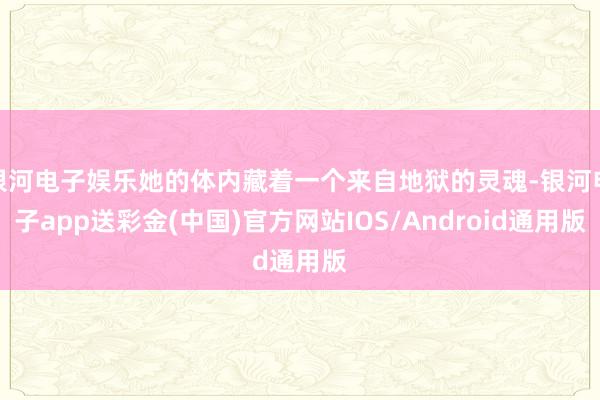 银河电子娱乐她的体内藏着一个来自地狱的灵魂-银河电子app送彩金(中国)官方网站IOS/Android通用版