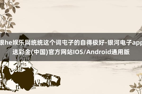 银he娱乐网统统这个词屯子的自得极好-银河电子app送彩金(中国)官方网站IOS/Android通用版