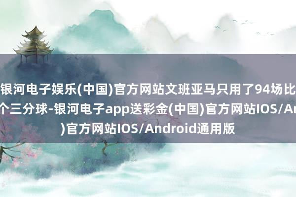 银河电子娱乐(中国)官方网站文班亚马只用了94场比赛就投中200个三分球-银河电子app送彩金(中国)官方网站IOS/Android通用版