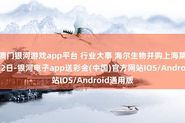 澳门银河游戏app平台 行业大事 海尔生物并购上海莱士 12月22日-银河电子app送彩金(中国)官方网站IOS/Android通用版