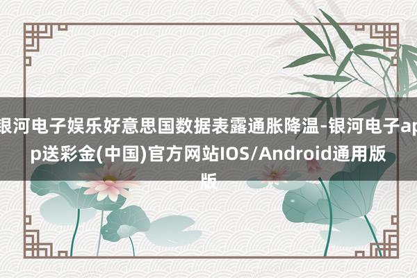 银河电子娱乐好意思国数据表露通胀降温-银河电子app送彩金(中国)官方网站IOS/Android通用版