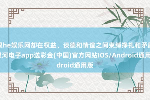 银he娱乐网却在权益、谈德和情谊之间束缚挣扎和矛盾-银河电子app送彩金(中国)官方网站IOS/Android通用版