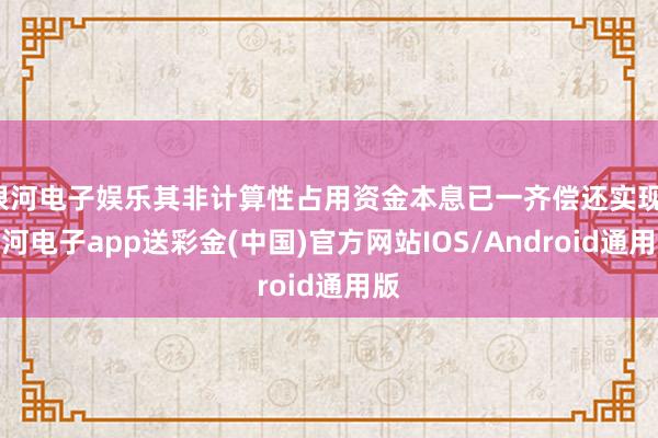 银河电子娱乐其非计算性占用资金本息已一齐偿还实现-银河电子app送彩金(中国)官方网站IOS/Android通用版