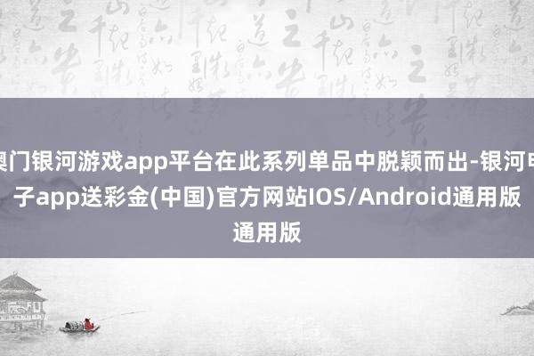 澳门银河游戏app平台在此系列单品中脱颖而出-银河电子app送彩金(中国)官方网站IOS/Android通用版