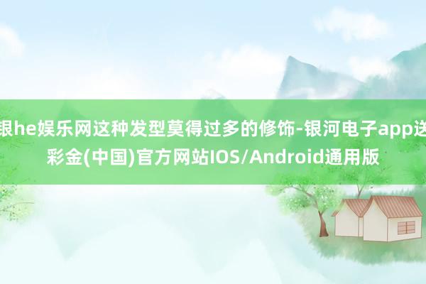 银he娱乐网这种发型莫得过多的修饰-银河电子app送彩金(中国)官方网站IOS/Android通用版