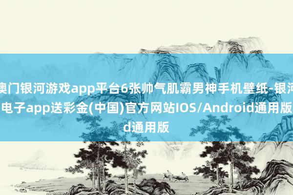 澳门银河游戏app平台6张帅气肌霸男神手机壁纸-银河电子app送彩金(中国)官方网站IOS/Android通用版