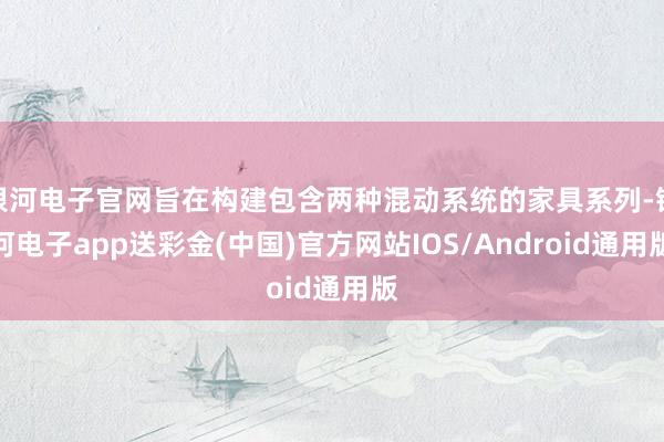 银河电子官网旨在构建包含两种混动系统的家具系列-银河电子app送彩金(中国)官方网站IOS/Android通用版