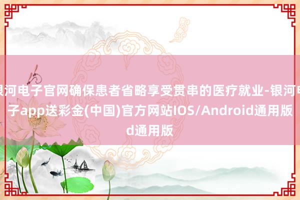 银河电子官网确保患者省略享受贯串的医疗就业-银河电子app送彩金(中国)官方网站IOS/Android通用版