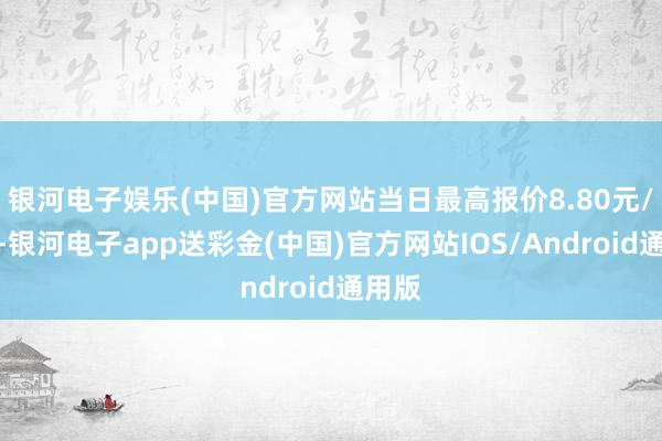 银河电子娱乐(中国)官方网站当日最高报价8.80元/公斤-银河电子app送彩金(中国)官方网站IOS/Android通用版
