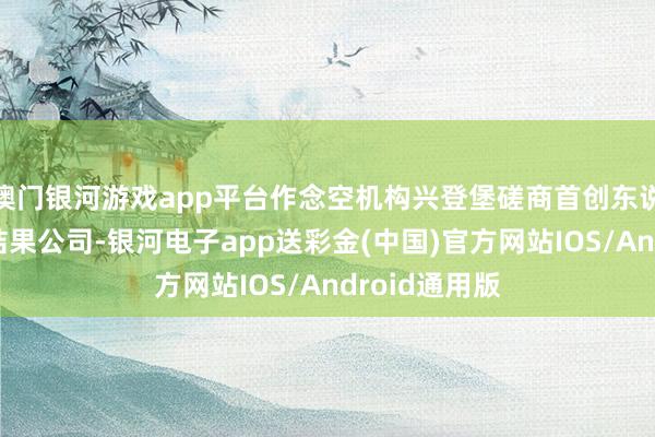 澳门银河游戏app平台作念空机构兴登堡磋商首创东说念主示意将结果公司-银河电子app送彩金(中国)官方网站IOS/Android通用版
