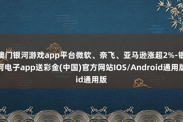 澳门银河游戏app平台微软、奈飞、亚马逊涨超2%-银河电子app送彩金(中国)官方网站IOS/Android通用版