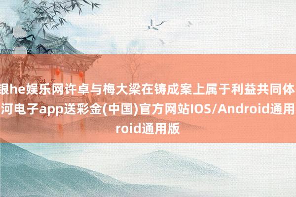银he娱乐网许卓与梅大梁在铸成案上属于利益共同体-银河电子app送彩金(中国)官方网站IOS/Android通用版