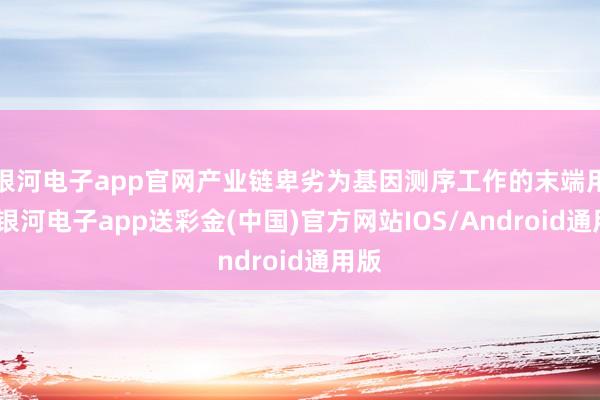 银河电子app官网产业链卑劣为基因测序工作的末端用户-银河电子app送彩金(中国)官方网站IOS/Android通用版