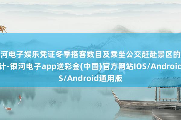 银河电子娱乐凭证冬季搭客数目及乘坐公交赶赴景区的客流量统计-银河电子app送彩金(中国)官方网站IOS/Android通用版