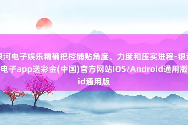 银河电子娱乐精确把控铺贴角度、力度和压实进程-银河电子app送彩金(中国)官方网站IOS/Android通用版