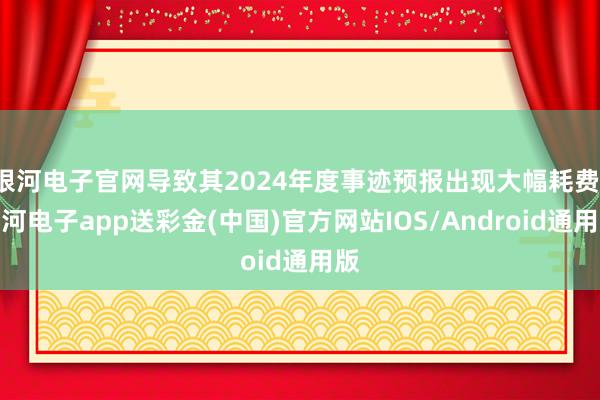 银河电子官网导致其2024年度事迹预报出现大幅耗费-银河电子app送彩金(中国)官方网站IOS/Android通用版