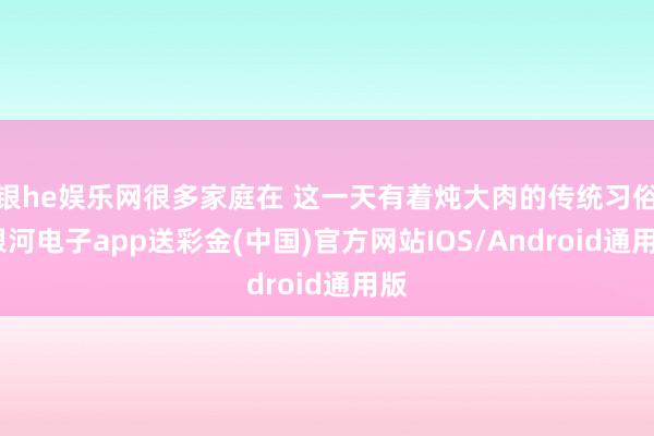 银he娱乐网很多家庭在 这一天有着炖大肉的传统习俗-银河电子app送彩金(中国)官方网站IOS/Android通用版