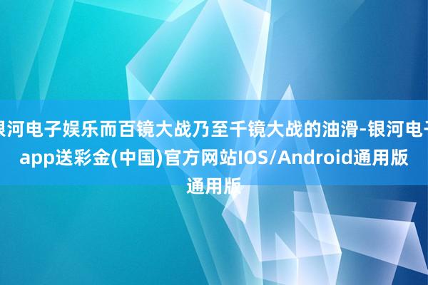 银河电子娱乐而百镜大战乃至千镜大战的油滑-银河电子app送彩金(中国)官方网站IOS/Android通用版