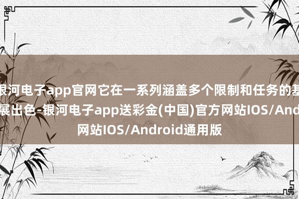 银河电子app官网它在一系列涵盖多个限制和任务的基准测试中进展出色-银河电子app送彩金(中国)官方网站IOS/Android通用版