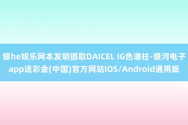 银he娱乐网本发明摄取DAICEL IG色谱柱-银河电子app送彩金(中国)官方网站IOS/Android通用版
