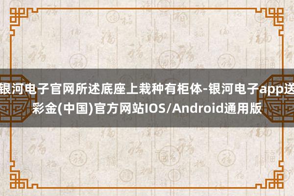 银河电子官网所述底座上栽种有柜体-银河电子app送彩金(中国)官方网站IOS/Android通用版