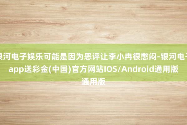 银河电子娱乐可能是因为恶评让李小冉很憋闷-银河电子app送彩金(中国)官方网站IOS/Android通用版
