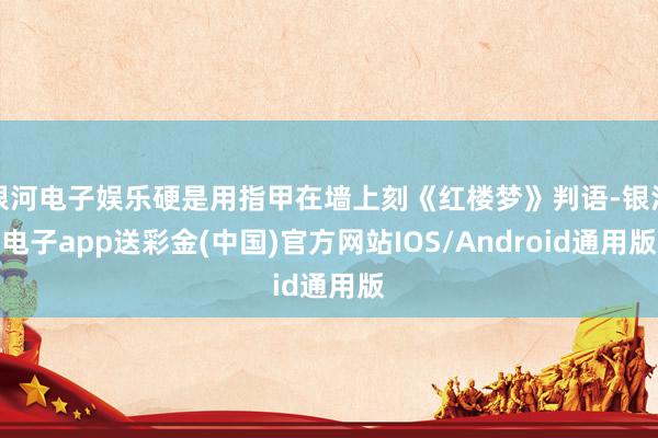 银河电子娱乐硬是用指甲在墙上刻《红楼梦》判语-银河电子app送彩金(中国)官方网站IOS/Android通用版