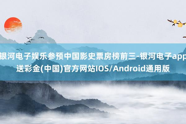 银河电子娱乐参预中国影史票房榜前三-银河电子app送彩金(中国)官方网站IOS/Android通用版