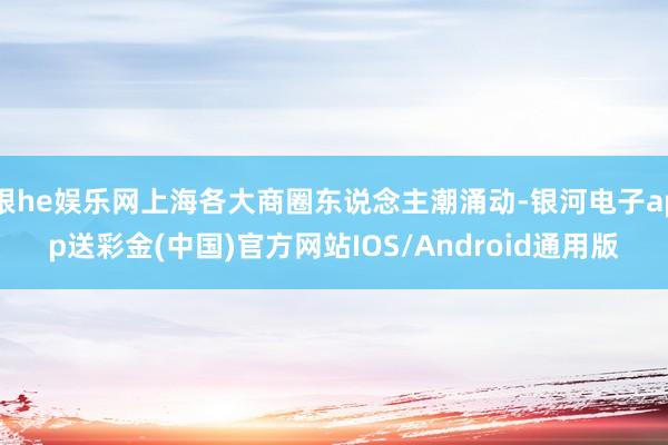 银he娱乐网上海各大商圈东说念主潮涌动-银河电子app送彩金(中国)官方网站IOS/Android通用版