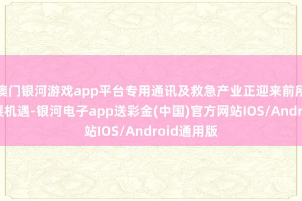 澳门银河游戏app平台专用通讯及救急产业正迎来前所未有的发展机遇-银河电子app送彩金(中国)官方网站IOS/Android通用版