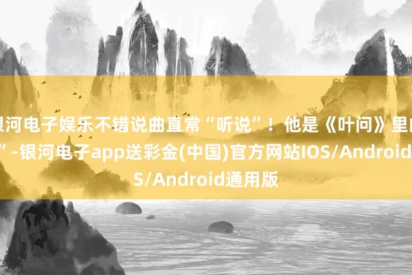 银河电子娱乐不错说曲直常“听说”！他是《叶问》里的“叶问”-银河电子app送彩金(中国)官方网站IOS/Android通用版